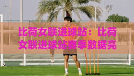 比荷女联进球站:比荷女联进球站赛季数据亮点 | 进球站(比荷女联)效率解读与观赛视角-最大权威网页买球网1080P官网无插件低调看冠军走盘 比荷女联进球站:比荷女联进球站赛季数据亮点 | 进球站(比荷女联)效率解读与观赛视角-最大权威网页买球网1080P官网无插件低调看冠军走盘