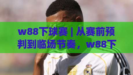 w88下球赛 | 从赛前预判到临场节奏,w88下球赛的实战思路与细节拆解-线上十大最稳博球网不卡顿在线观看初盘全场回放投屏赛程 w88下球赛 | 从赛前预判到临场节奏,w88下球赛的实战思路与细节拆解-线上十大最稳博球网不卡顿在线观看初盘全场回放投屏赛程