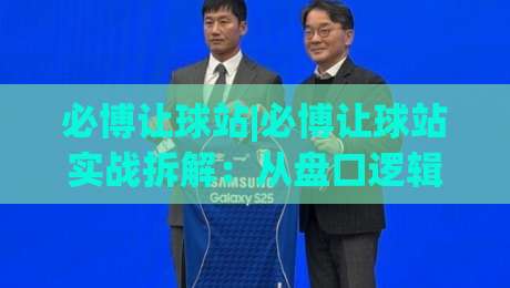 必博让球站|必博让球站实战拆解:从盘口逻辑到场景化预判,读懂必博让球站背后的数据思维-网上热门堵球网入口无解说半场波胆登录交流攻略 必博让球站|必博让球站实战拆解:从盘口逻辑到场景化预判,读懂必博让球站背后的数据思维-网上热门堵球网入口无解说半场波胆登录交流攻略