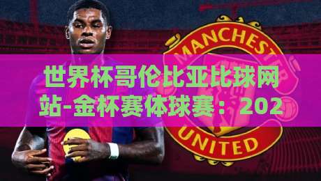 世界杯哥伦比亚比球网站-金杯赛体球赛:2026年球迷必备的投注指南与实战技巧 世界杯哥伦比亚比球网站-金杯赛体球赛:2026年球迷必备的投注指南与实战技巧