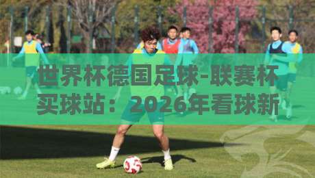 世界杯德国足球-联赛杯买球站:2026年看球新姿势,这些门道你得懂 世界杯德国足球-联赛杯买球站:2026年看球新姿势,这些门道你得懂