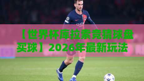 【世界杯库拉索竞猜球盘买球】2026年最新玩法与避坑指南:老司机亲测有效 【世界杯库拉索竞猜球盘买球】2026年最新玩法与避坑指南:老司机亲测有效
