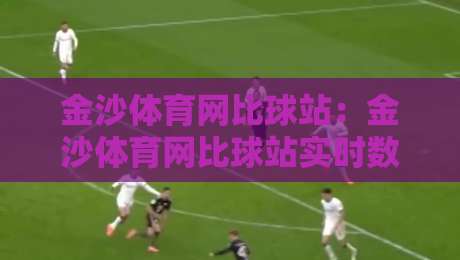 金沙体育网比球站:金沙体育网比球站实时数据与赛事追踪体验,金沙体育网比球站如何提升观赛节奏感?-线上十大最稳体球网评级时间推荐直播源不卡顿在线观看 金沙体育网比球站:金沙体育网比球站实时数据与赛事追踪体验,金沙体育网比球站如何提升观赛节奏感?-线上十大最稳体球网评级时间推荐直播源不卡顿在线观看