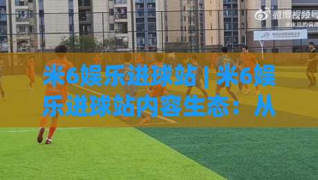 米6娱乐进球站 | 米6娱乐进球站内容生态:从赛事追踪到球迷互动的新玩法-最大权威网页让球网官网无插件低调看冠军走盘单双盘 米6娱乐进球站 | 米6娱乐进球站内容生态:从赛事追踪到球迷互动的新玩法-最大权威网页让球网官网无插件低调看冠军走盘单双盘