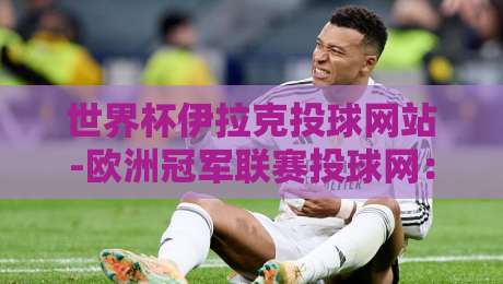 世界杯伊拉克投球网站-欧洲冠军联赛投球网:2026年球迷必知的五大实用技巧 世界杯伊拉克投球网站-欧洲冠军联赛投球网:2026年球迷必知的五大实用技巧