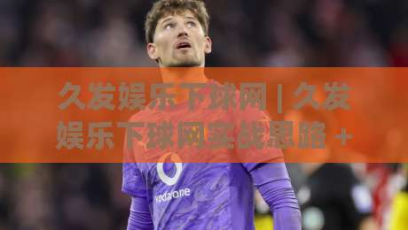 久发娱乐下球网 | 久发娱乐下球网实战思路 + 场景化预判，久发娱乐下球网爱好者都在聊什么？-最大权威网页买球站走地大全早盘文字中文解说直播