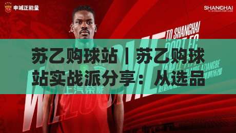 苏乙购球站|苏乙购球站实战派分享:从选品逻辑到场景化预判的进阶思路(苏乙购球站)-最全手机信誉押球站独赢波胆盘大球分析走地大全 苏乙购球站|苏乙购球站实战派分享:从选品逻辑到场景化预判的进阶思路(苏乙购球站)-最全手机信誉押球站独赢波胆盘大球分析走地大全