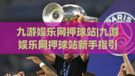 九游娱乐网押球站|九游娱乐网押球站新手指引:从界面布局到互动节奏的实用拆解(九游娱乐网押球站)-最全手机信誉堵球站冠军走盘单双盘独赢波胆盘大球 九游娱乐网押球站|九游娱乐网押球站新手指引:从界面布局到互动节奏的实用拆解(九游娱乐网押球站)-最全手机信誉堵球站冠军走盘单双盘独赢波胆盘大球