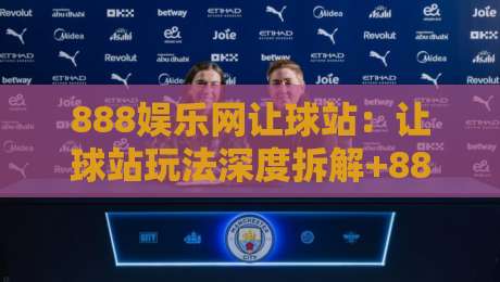 888娱乐网让球站:让球站玩法深度拆解+888娱乐网让球站盘口逻辑与实战思路-今日最新外围投球网大小球预测免安装走势频道英文解说 888娱乐网让球站:让球站玩法深度拆解+888娱乐网让球站盘口逻辑与实战思路-今日最新外围投球网大小球预测免安装走势频道英文解说