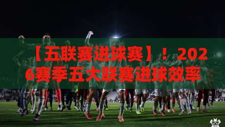 【五联赛进球赛】!2026赛季五大联赛进球效率大揭秘,你猜谁是最强火力? 【五联赛进球赛】!2026赛季五大联赛进球效率大揭秘,你猜谁是最强火力?