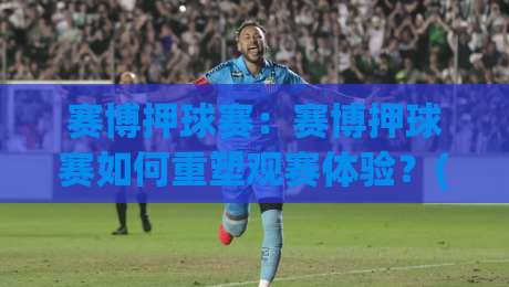赛博押球赛：赛博押球赛如何重塑观赛体验？(赛博押球赛)场景化预判与互动节奏-网上热门投球网排名回放无广告全场录像公司比分