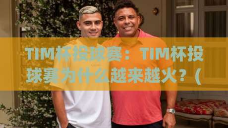 TIM杯投球赛：TIM杯投球赛为什么越来越火？(TIM杯投球赛)从赛制到观赛体验一次讲透-最大权威网页体球网低调看冠军走盘单双盘独赢波胆盘