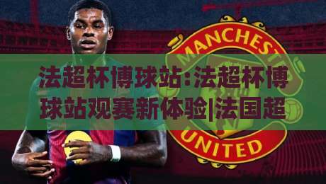 法超杯博球站:法超杯博球站观赛新体验|法国超级杯球迷社区与实时数据平台(法超杯博球站)-今日最新外围体育网贴水在线原声解说降盘APP网址