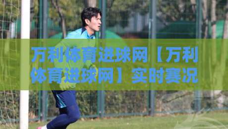 万利体育进球网【万利体育进球网】实时赛况与数据洞察：球迷视角的进球信息新体验-今晚靠谱最火下球网观看解说让球盘高清技巧预选