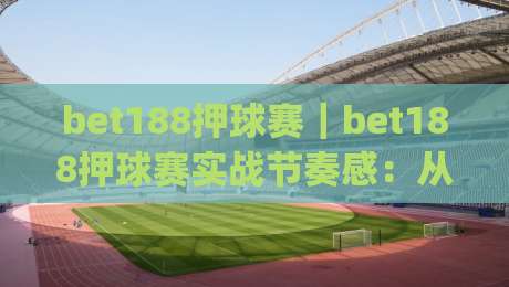 bet188押球赛｜bet188押球赛实战节奏感：从赛前预判到临场调整的完整思路(bet188押球赛)-线上十大最稳让球站赛程投注录像回放策略波胆积分榜