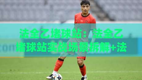 法全乙堵球站：法全乙堵球站实战场景拆解+法全乙堵球站高频疑问梳理，一次看懂核心逻辑-今日最新外围堵球网APP网址球盘平台赛后回放JRS