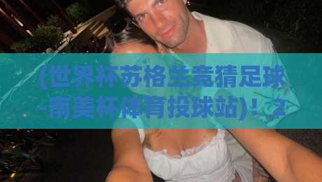 (世界杯苏格兰竞猜足球-南美杯体育投球站)！2026年最全投注指南，老球迷都在用的实战技巧【世界杯苏格兰竞猜足球-南美杯体育投球站】