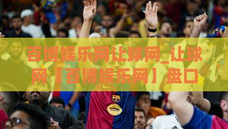 百博娱乐网让球网_让球网【百博娱乐网】盘口逻辑与场景化预判,看懂让球网背后的数据语言-线上十大最稳压球网时间推荐直播源不卡顿在线观看初盘