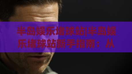 半岛娱乐堵球站|半岛娱乐堵球站新手指南:从注册到上手的完整路径(半岛娱乐堵球站)-最大权威网页投球网波胆盘大球分析走地大全早盘 半岛娱乐堵球站|半岛娱乐堵球站新手指南:从注册到上手的完整路径(半岛娱乐堵球站)-最大权威网页投球网波胆盘大球分析走地大全早盘