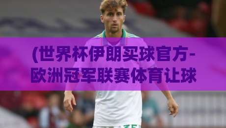 (世界杯伊朗买球官方-欧洲冠军联赛体育让球网):2026年体育迷最该关注的两大赛事平台动向 (世界杯伊朗买球官方-欧洲冠军联赛体育让球网):2026年体育迷最该关注的两大赛事平台动向