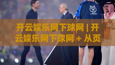 开云娱乐网下球网 | 开云娱乐网下球网 + 从页面结构到交互节奏的深度拆解：开云娱乐网下球网 内容分区与浏览动线如何影响体验-最全手机信誉体球网半全场动画水位精彩片段流畅代理