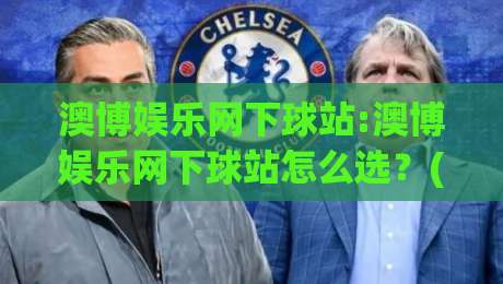 澳博娱乐网下球站:澳博娱乐网下球站怎么选？(澳博娱乐网下球站)三个实操细节帮你少走弯路-线上十大最稳体育网排行信号赔率升盘在线看评级