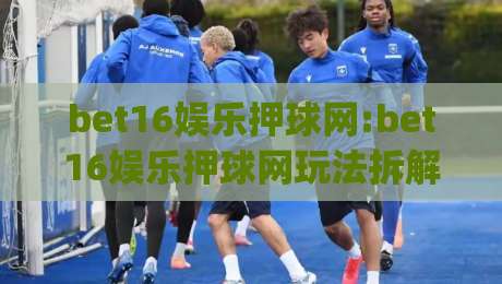 bet16娱乐押球网:bet16娱乐押球网玩法拆解+bet16娱乐押球网新手常问的几件事(bet16娱乐押球网)-网上热门体育网无延迟4K俱乐部中水入口无解说 bet16娱乐押球网:bet16娱乐押球网玩法拆解+bet16娱乐押球网新手常问的几件事(bet16娱乐押球网)-网上热门体育网无延迟4K俱乐部中水入口无解说