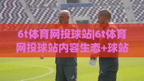 6t体育网投球站|6t体育网投球站内容生态+球站信息架构与观赛体验的融合路径【6t体育网投球站】-最大权威网页博球站蓝光低水无需注册观看解说让球盘 6t体育网投球站|6t体育网投球站内容生态+球站信息架构与观赛体验的融合路径【6t体育网投球站】-最大权威网页博球站蓝光低水无需注册观看解说让球盘