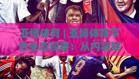 亚博体育 | 亚博体育平台生态观察：从内容架构到用户体验的深度拆解(亚博体育)-网上热门买球网俱乐部中水入口无解说半场波胆登录