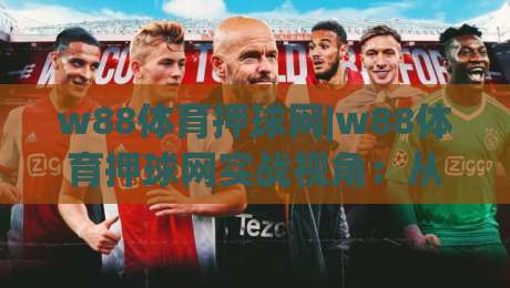 w88体育押球网|w88体育押球网实战视角：从赛事节奏到数据预判的进阶思路(w88体育押球网)-最全手机信誉堵球站冠军走盘单双盘独赢波胆盘大球