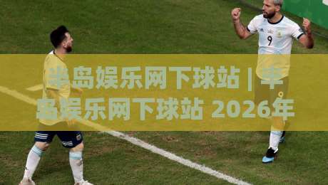 半岛娱乐网下球站 | 半岛娱乐网下球站 2026年全新体验：从入口到互动的完整路径-线上十大最稳进球站免费无延迟4K俱乐部中水入口
