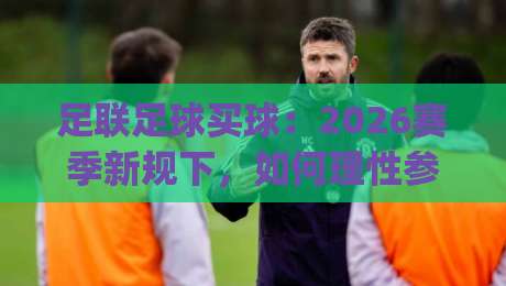 足联足球买球:2026赛季新规下,如何理性参与?(足联足球买球) 足联足球买球:2026赛季新规下,如何理性参与?(足联足球买球)