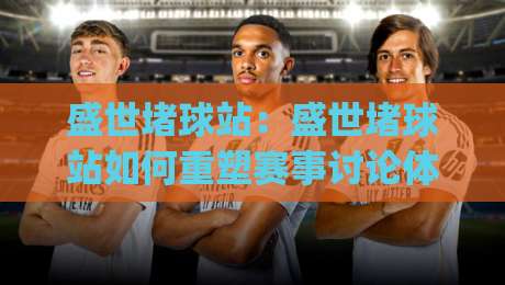 盛世堵球站:盛世堵球站如何重塑赛事讨论体验?(盛世堵球站)背后的社区逻辑与参与方式-今晚靠谱最火比球站两球半社区排行信号赔率升盘 盛世堵球站:盛世堵球站如何重塑赛事讨论体验?(盛世堵球站)背后的社区逻辑与参与方式-今晚靠谱最火比球站两球半社区排行信号赔率升盘