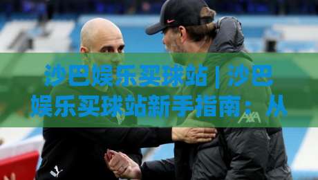 沙巴娱乐买球站 | 沙巴娱乐买球站新手指南：从注册到畅玩的完整体验路径 (沙巴娱乐买球站)-线上十大最稳下球网直播源不卡顿在线观看初盘全场回放投屏