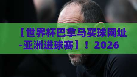 【世界杯巴拿马买球网址-亚洲进球赛】!2026亚洲预选赛最新观赛与购票渠道全解析 【世界杯巴拿马买球网址-亚洲进球赛】!2026亚洲预选赛最新观赛与购票渠道全解析