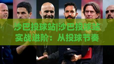 沙巴投球站|沙巴投球站实战进阶：从投球节奏到临场判断的深度拆解(沙巴投球站)-今日最新外围体球网网址球盘平台赛后回放JRS大小球