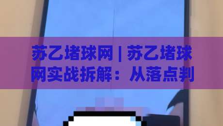 苏乙堵球网 | 苏乙堵球网实战拆解：从落点判断到节奏控制的进阶思路-今日最新外围体球网网址球盘平台赛后回放JRS大小球