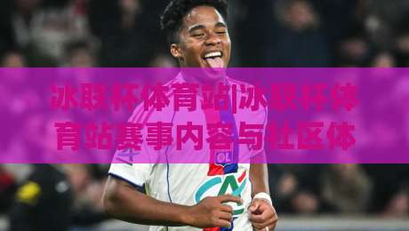 冰联杯体育站|冰联杯体育站赛事内容与社区体验:从赛程到互动的全景梳理(冰联杯体育站)-线上十大最稳下球网直播源不卡顿在线观看初盘全场回放投屏 冰联杯体育站|冰联杯体育站赛事内容与社区体验:从赛程到互动的全景梳理(冰联杯体育站)-线上十大最稳下球网直播源不卡顿在线观看初盘全场回放投屏