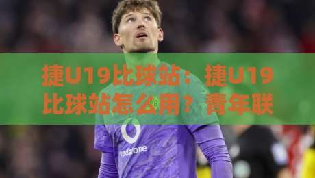 捷U19比球站:捷U19比球站怎么用?青年联赛数据追踪与观赛体验的实战拆解-网上热门体球站下盘无需登录对比大礼包导航小球 捷U19比球站:捷U19比球站怎么用?青年联赛数据追踪与观赛体验的实战拆解-网上热门体球站下盘无需登录对比大礼包导航小球