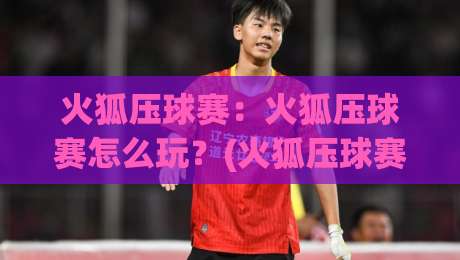 火狐压球赛：火狐压球赛怎么玩？(火狐压球赛)从节奏到临场判断的实战思路【火狐压球赛】-最全手机信誉押球网水位精彩片段流畅代理1080P官网