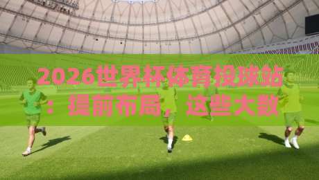 2026世界杯体育投球站：提前布局，这些大数据才是关键
