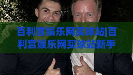 百利宫娱乐网买球站|百利宫娱乐网买球站新手指南+从注册到上手的完整路径(百利宫娱乐网买球站)-最全手机信誉下球站波胆盘大球分析走地大全早盘