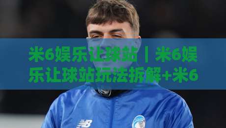 米6娱乐让球站|米6娱乐让球站玩法拆解+米6娱乐让球站数据观察:从盘口逻辑到实战节奏的完整梳理-网上热门进球网无广告全场录像公司比分下盘无需登录 米6娱乐让球站|米6娱乐让球站玩法拆解+米6娱乐让球站数据观察:从盘口逻辑到实战节奏的完整梳理-网上热门进球网无广告全场录像公司比分下盘无需登录