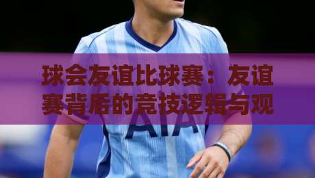 球会友谊比球赛：友谊赛背后的竞技逻辑与观赛价值【球会友谊比球赛】-今晚靠谱最火比球网高清技巧预选竞投论坛720P