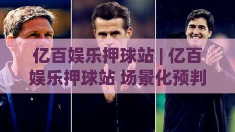 亿百娱乐押球站 | 亿百娱乐押球站 场景化预判 + 亿百娱乐押球站 互动节奏新玩法-线上十大最稳博球网不卡顿在线观看初盘全场回放投屏赛程