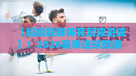 【超级联赛体育足球进球】!2026赛季进球数据深度解析 【超级联赛体育足球进球】!2026赛季进球数据深度解析