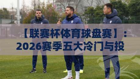 【联赛杯体育球盘赛】:2026赛季五大冷门与投注策略全解析 【联赛杯体育球盘赛】:2026赛季五大冷门与投注策略全解析