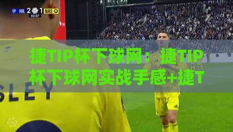 捷TIP杯下球网：捷TIP杯下球网实战手感+捷TIP杯下球网落点控制新思路-最全手机信誉比球网1080P官网无插件低调看冠军走盘