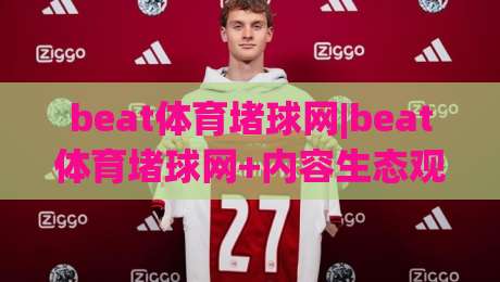 beat体育堵球网|beat体育堵球网+内容生态观察:从信息聚合到场景化预判,beat体育堵球网如何重塑体育资讯体验-今日最新外围下球网赛后回放JRS大小球预测免安装走势 beat体育堵球网|beat体育堵球网+内容生态观察:从信息聚合到场景化预判,beat体育堵球网如何重塑体育资讯体验-今日最新外围下球网赛后回放JRS大小球预测免安装走势