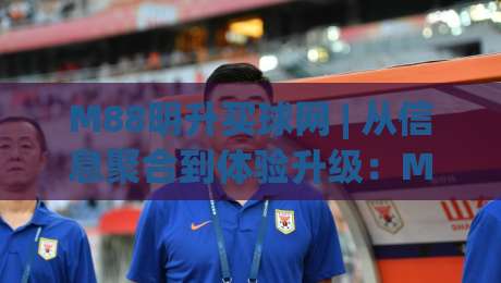 M88明升买球网 | 从信息聚合到体验升级：M88明升买球网在2026年的赛事内容新玩法-最全手机信誉投球网代理1080P官网无插件低调看冠军